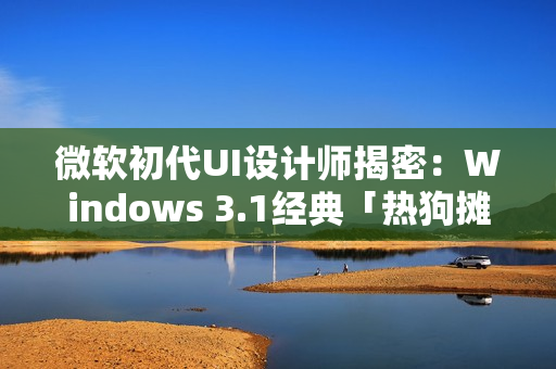 微软初代UI设计师揭密：Windows 3.1经典「热狗摊」配色的设计真相