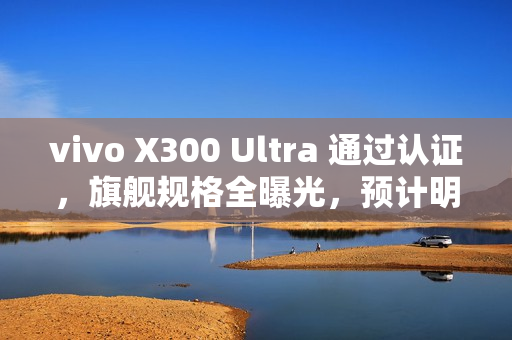 vivo X300 Ultra 通过认证，旗舰规格全曝光，预计明年首季末登场!