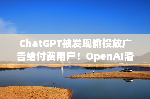 ChatGPT被发现偷投放广告给付费用户！OpenAI澄清非测试功能 之后会更谨慎