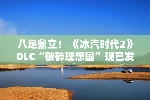 八足鼎立！ 《冰汽时代2》DLC“破碎理想国”现已发售