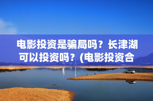 电影投资是骗局吗？长津湖可以投资吗？(电影投资合法吗?骗局吗)
