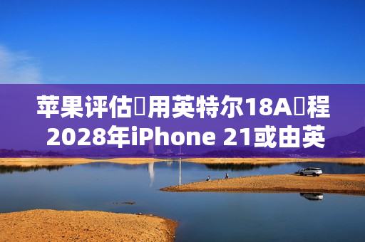 苹果评估採用英特尔18A製程 2028年iPhone 21或由英特尔代工