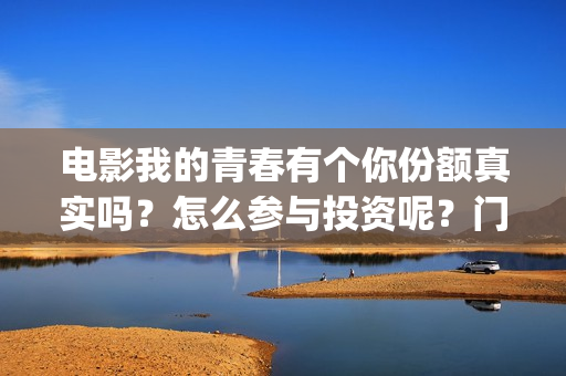电影我的青春有个你份额真实吗？怎么参与投资呢？门槛多少？(电影我的青春有你在线观看)