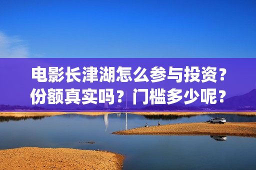 电影长津湖怎么参与投资？份额真实吗？门槛多少呢？(电影长津湖怎么下线了)