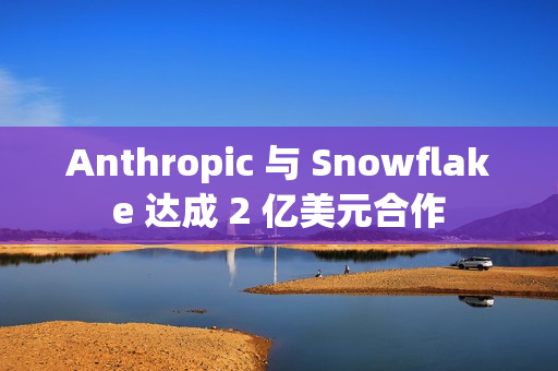Anthropic 与 Snowflake 达成 2 亿美元合作