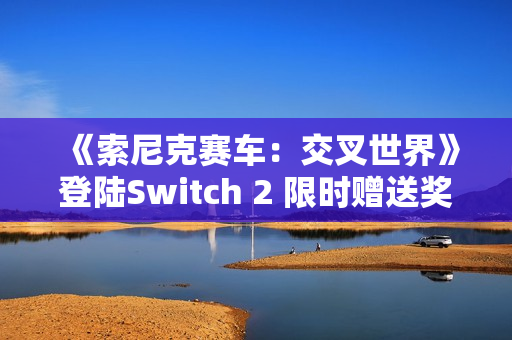 《索尼克赛车：交叉世界》登陆Switch 2 限时赠送奖励包