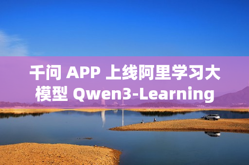 千问 APP 上线阿里学习大模型 Qwen3-Learning