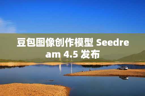 豆包图像创作模型 Seedream 4.5 发布