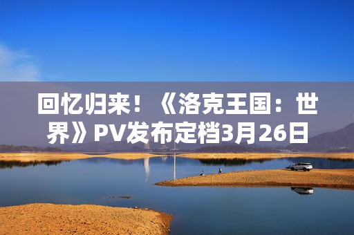 回忆归来！《洛克王国：世界》PV发布定档3月26日