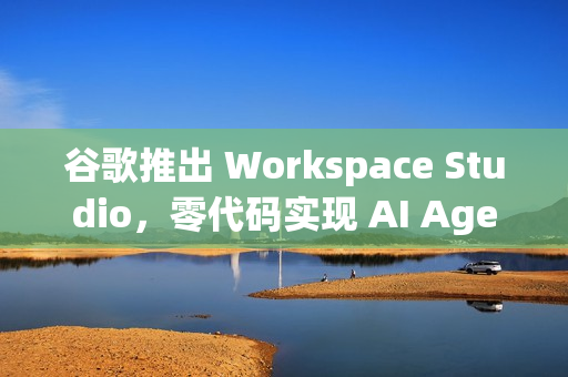 谷歌推出 Workspace Studio，零代码实现 AI Agent