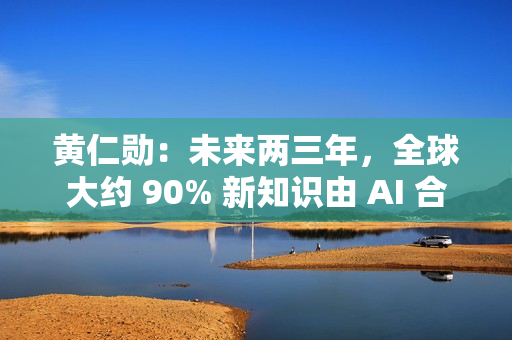 黄仁勋：未来两三年，全球大约 90% 新知识由 AI 合成