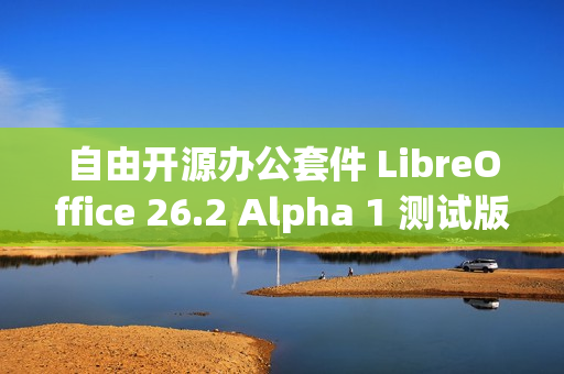 自由开源办公套件 LibreOffice 26.2 Alpha 1 测试版发布