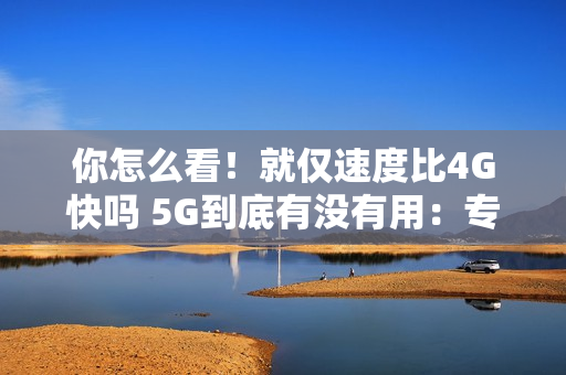 你怎么看！就仅速度比4G快吗 5G到底有没有用：专家释疑