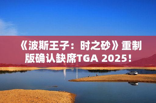 《波斯王子：时之砂》重制版确认缺席TGA 2025！