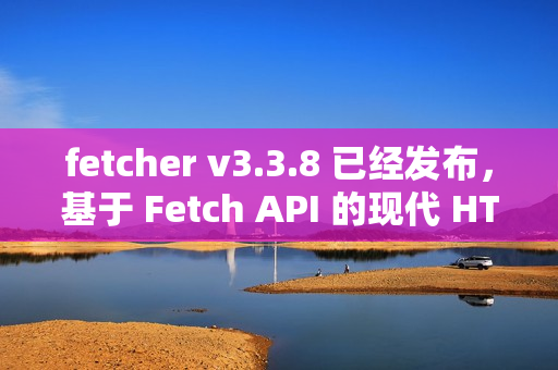 fetcher v3.3.8 已经发布，基于 Fetch API 的现代 HTTP 客户端库