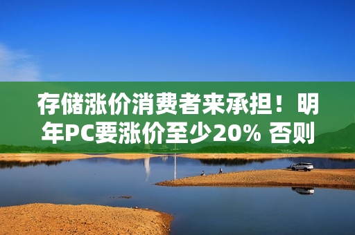 存储涨价消费者来承担！明年PC要涨价至少20% 否则产品线停产