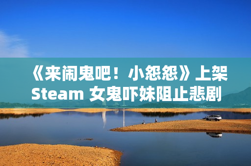 《来闹鬼吧！小怨怨》上架Steam 女鬼吓妹阻止悲剧发生