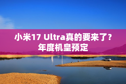 小米17 Ultra真的要来了？年度机皇预定