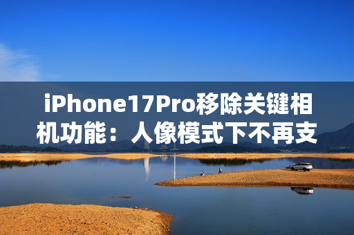 iPhone17Pro移除关键相机功能：人像模式下不再支持夜景模式拍摄