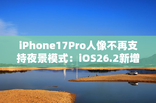 iPhone17Pro人像不再支持夜景模式：iOS26.2新增液态玻璃滑块