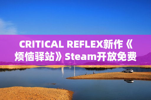 CRITICAL REFLEX新作《烦恼驿站》Steam开放免费Demo！