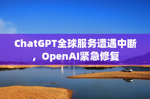 ChatGPT全球服务遭遇中断，OpenAI紧急修复