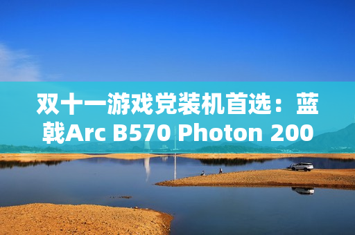 双十一游戏党装机首选：蓝戟Arc B570 Photon 2000元内玩转3A大作！