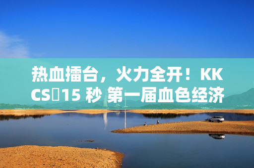 热血擂台，火力全开！KKCS・15 秒 第一届血色经济局擂台赛燃情开启！