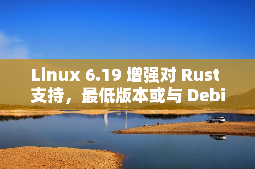 Linux 6.19 增强对 Rust 支持，最低版本或与 Debian 对齐