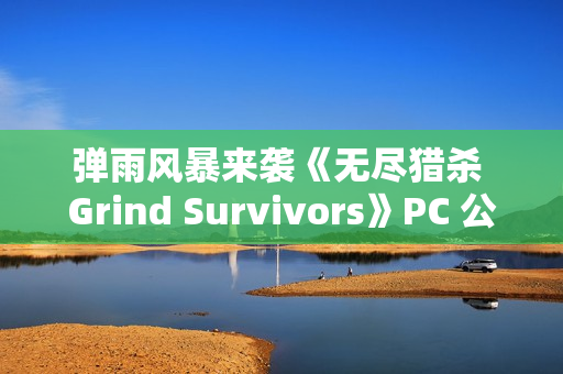 弹雨风暴来袭《无尽猎杀 Grind Survivors》PC 公开测试现已上线
