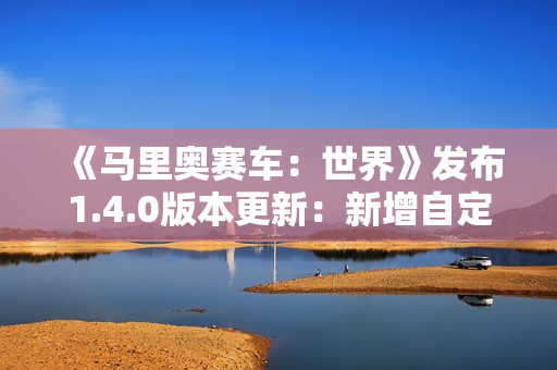 《马里奥赛车：世界》发布1.4.0版本更新：新增自定义道具等