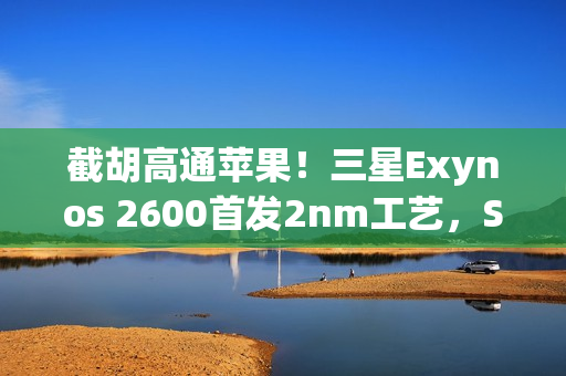 截胡高通苹果！三星Exynos 2600首发2nm工艺，S26系列将搭载
