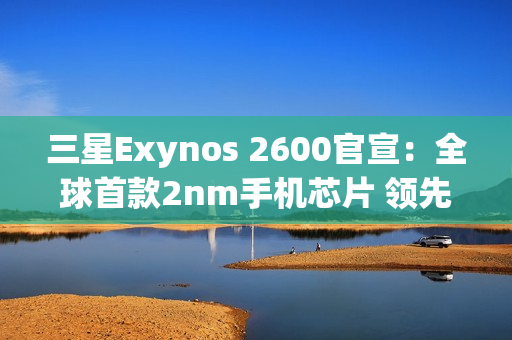 三星Exynos 2600官宣：全球首款2nm手机芯片 领先苹果高通