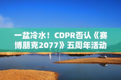 一盆冷水！CDPR否认《赛博朋克2077》五周年活动相关预告