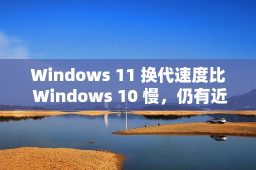 Windows 11 换代速度比 Windows 10 慢，仍有近十亿台电脑运行 Windows 10