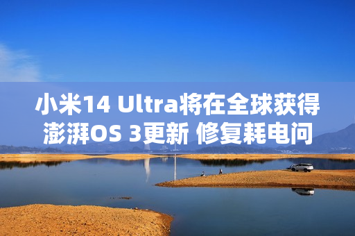 小米14 Ultra将在全球获得澎湃OS 3更新 修复耗电问题