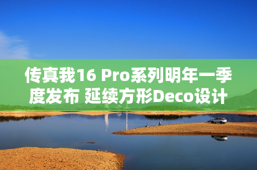 传真我16 Pro系列明年一季度发布 延续方形Deco设计