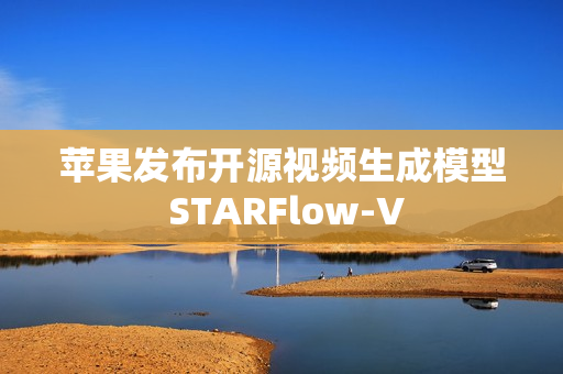 苹果发布开源视频生成模型 STARFlow-V