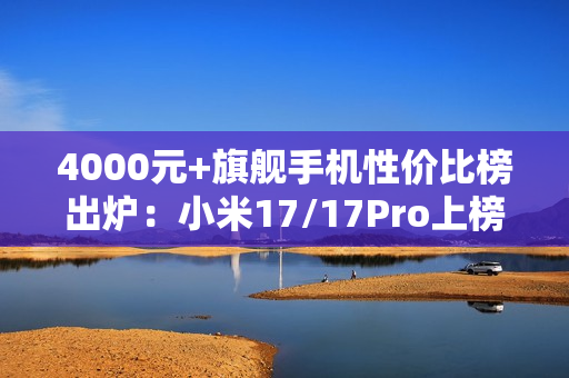 4000元+旗舰手机性价比榜出炉：小米17/17Pro上榜
