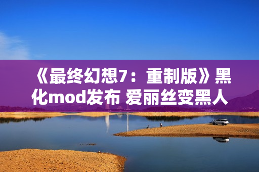 《最终幻想7：重制版》黑化mod发布 爱丽丝变黑人了！