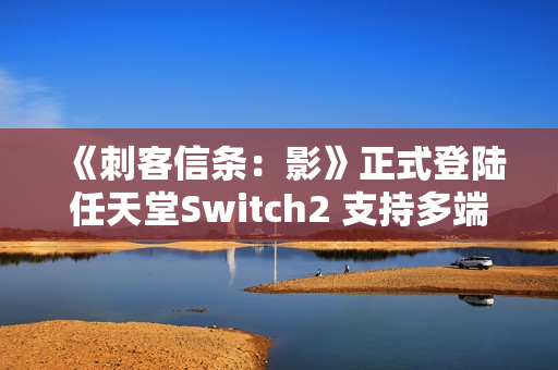 《刺客信条：影》正式登陆任天堂Switch2 支持多端数据互通