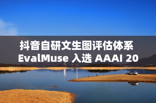 抖音自研文生图评估体系 EvalMuse 入选 AAAI 2026
