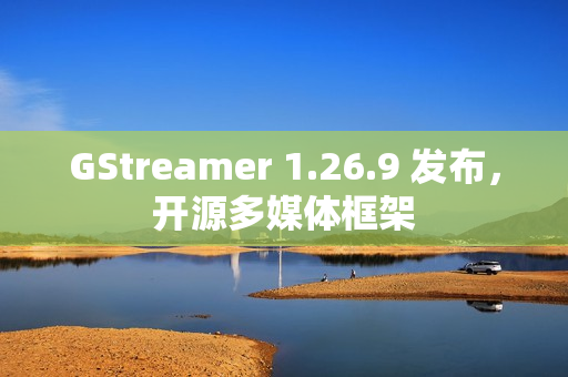GStreamer 1.26.9 发布，开源多媒体框架
