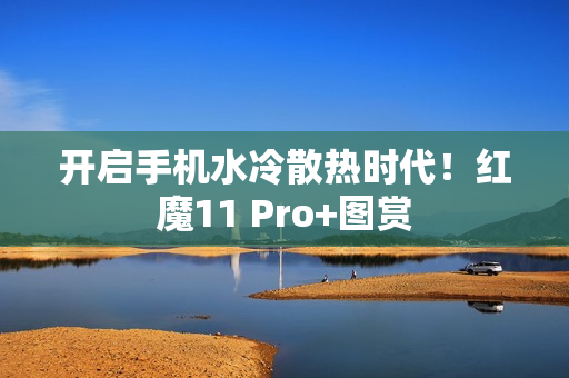 开启手机水冷散热时代！红魔11 Pro+图赏