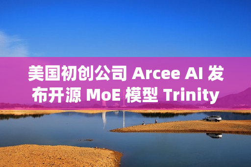 美国初创公司 Arcee AI 发布开源 MoE 模型 Trinity