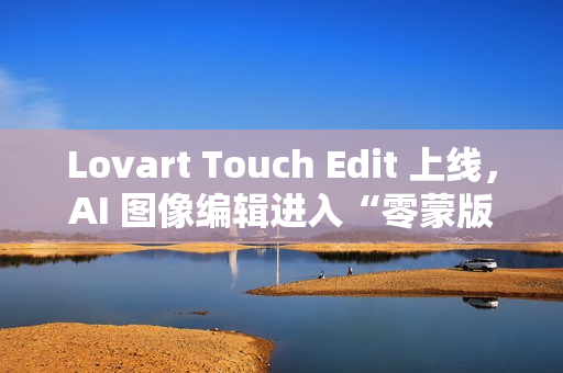 Lovart Touch Edit 上线，AI 图像编辑进入“零蒙版”时代