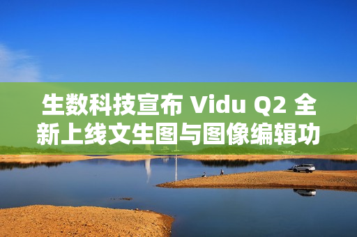 生数科技宣布 Vidu Q2 全新上线文生图与图像编辑功能