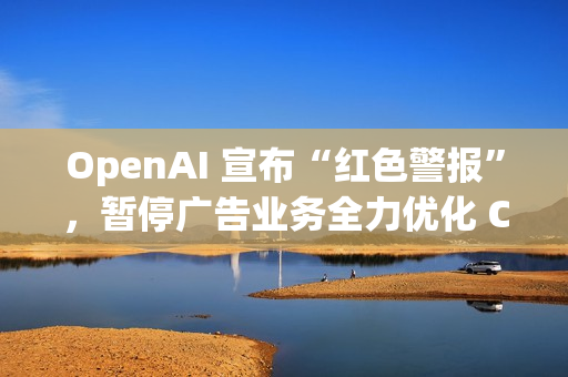 OpenAI 宣布“红色警报”，暂停广告业务全力优化 ChatGPT