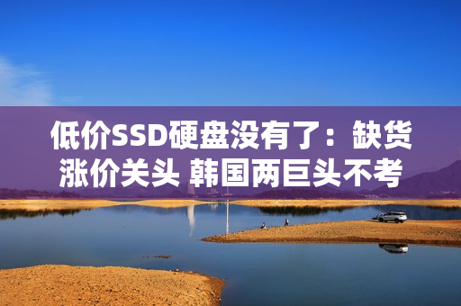 低价SSD硬盘没有了：缺货涨价关头 韩国两巨头不考虑增产
