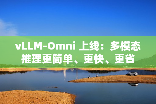 vLLM-Omni 上线：多模态推理更简单、更快、更省